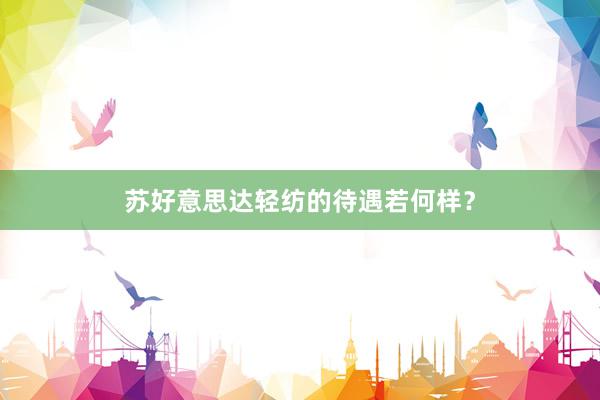 苏好意思达轻纺的待遇若何样？