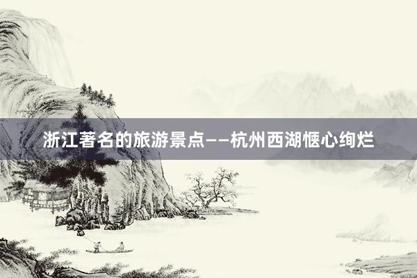 浙江著名的旅游景点——杭州西湖惬心绚烂