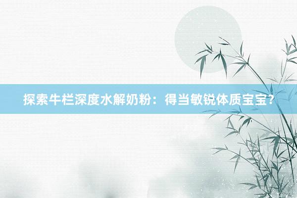 探索牛栏深度水解奶粉：得当敏锐体质宝宝？