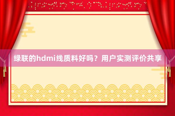 绿联的hdmi线质料好吗？用户实测评价共享