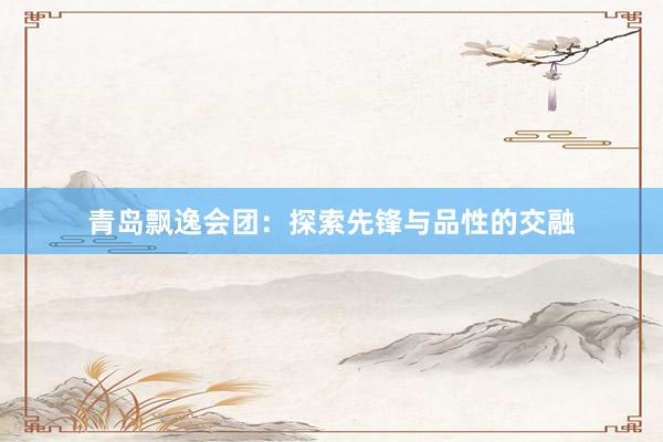 青岛飘逸会团：探索先锋与品性的交融