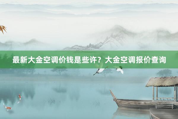 最新大金空调价钱是些许？大金空调报价查询