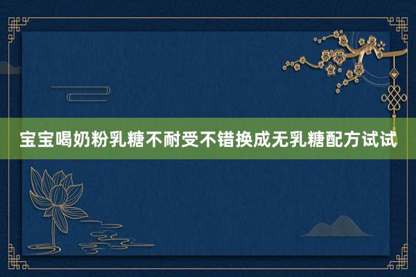 宝宝喝奶粉乳糖不耐受不错换成无乳糖配方试试