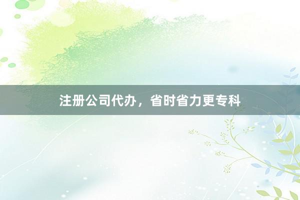 注册公司代办，省时省力更专科